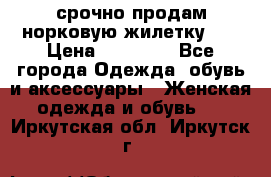 срочно продам норковую жилетку!!! › Цена ­ 13 000 - Все города Одежда, обувь и аксессуары » Женская одежда и обувь   . Иркутская обл.,Иркутск г.